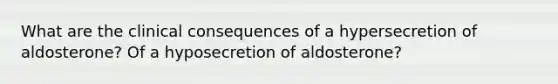 What are the clinical consequences of a hypersecretion of aldosterone? Of a hyposecretion of aldosterone?