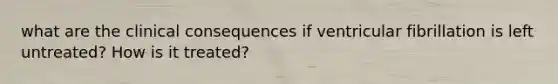 what are the clinical consequences if ventricular fibrillation is left untreated? How is it treated?