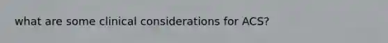 what are some clinical considerations for ACS?