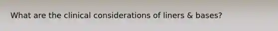 What are the clinical considerations of liners & bases?