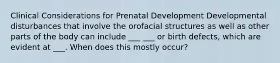 Clinical Considerations for <a href='https://www.questionai.com/knowledge/kMumvNdQFH-prenatal-development' class='anchor-knowledge'>prenatal development</a> Developmental disturbances that involve the orofacial structures as well as other parts of the body can include ___ ___ or birth defects, which are evident at ___. When does this mostly occur?