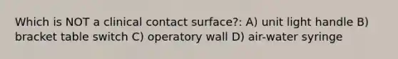 Which is NOT a clinical contact surface?: A) unit light handle B) bracket table switch C) operatory wall D) air-water syringe