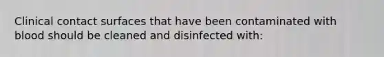 Clinical contact surfaces that have been contaminated with blood should be cleaned and disinfected with: