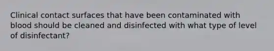 Clinical contact surfaces that have been contaminated with blood should be cleaned and disinfected with what type of level of disinfectant?