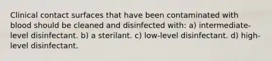 Clinical contact surfaces that have been contaminated with blood should be cleaned and disinfected with: a) intermediate-level disinfectant. b) a sterilant. c) low-level disinfectant. d) high-level disinfectant.