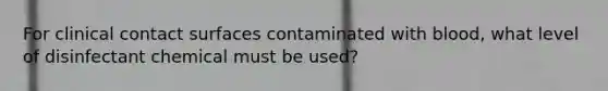 For clinical contact surfaces contaminated with blood, what level of disinfectant chemical must be used?