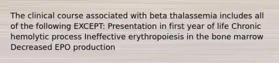 The clinical course associated with beta thalassemia includes all of the following EXCEPT: Presentation in first year of life Chronic hemolytic process Ineffective erythropoiesis in the bone marrow Decreased EPO production