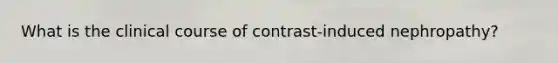 What is the clinical course of contrast-induced nephropathy?