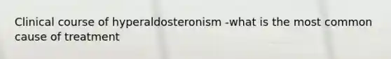 Clinical course of hyperaldosteronism -what is the most common cause of treatment