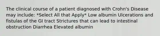 The clinical course of a patient diagnosed with Crohn's Disease may include: *Select All that Apply* Low albumin Ulcerations and fistulas of the GI tract Strictures that can lead to intestinal obstruction Diarrhea Elevated albumin