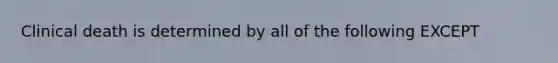 Clinical death is determined by all of the following EXCEPT