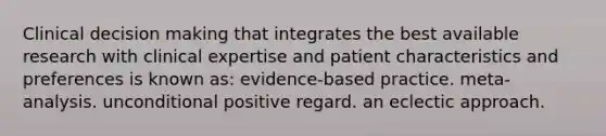 Clinical <a href='https://www.questionai.com/knowledge/kuI1pP196d-decision-making' class='anchor-knowledge'>decision making</a> that integrates the best available research with <a href='https://www.questionai.com/knowledge/kzC1NumjeH-clinical-expertise' class='anchor-knowledge'>clinical expertise</a> and patient characteristics and preferences is known as: evidence-based practice. meta-analysis. unconditional positive regard. an eclectic approach.