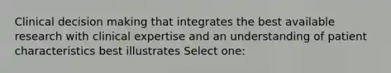 Clinical <a href='https://www.questionai.com/knowledge/kuI1pP196d-decision-making' class='anchor-knowledge'>decision making</a> that integrates the best available research with clinical expertise and an understanding of patient characteristics best illustrates Select one: