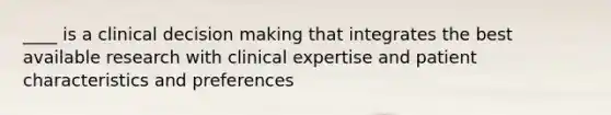 ____ is a clinical decision making that integrates the best available research with clinical expertise and patient characteristics and preferences