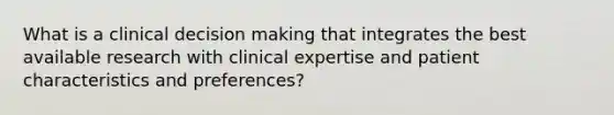 What is a clinical decision making that integrates the best available research with clinical expertise and patient characteristics and preferences?