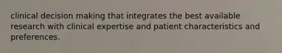 clinical decision making that integrates the best available research with clinical expertise and patient characteristics and preferences.