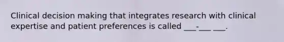 Clinical <a href='https://www.questionai.com/knowledge/kuI1pP196d-decision-making' class='anchor-knowledge'>decision making</a> that integrates research with clinical expertise and patient preferences is called ___-___ ___.