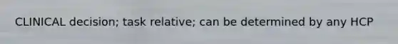CLINICAL decision; task relative; can be determined by any HCP