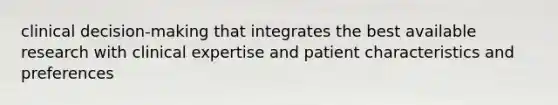 clinical decision-making that integrates the best available research with clinical expertise and patient characteristics and preferences