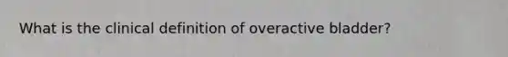 What is the clinical definition of overactive bladder?