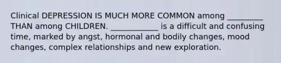 Clinical DEPRESSION IS MUCH MORE COMMON among _________ THAN among CHILDREN. ____________ is a difficult and confusing time, marked by angst, hormonal and bodily changes, mood changes, complex relationships and new exploration.