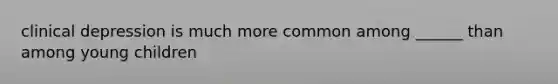 clinical depression is much more common among ______ than among young children