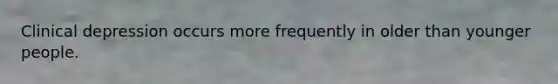 Clinical depression occurs more frequently in older than younger people.
