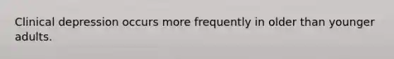 Clinical depression occurs more frequently in older than younger adults.