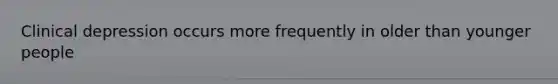 Clinical depression occurs more frequently in older than younger people