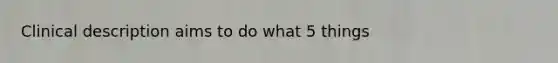 Clinical description aims to do what 5 things