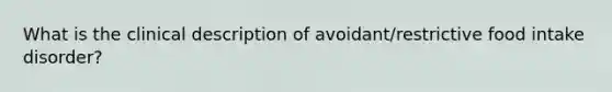 What is the clinical description of avoidant/restrictive food intake disorder?