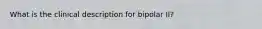 What is the clinical description for bipolar II?