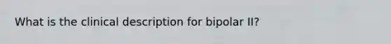 What is the clinical description for bipolar II?