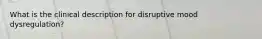 What is the clinical description for disruptive mood dysregulation?