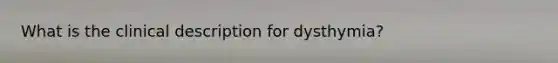 What is the clinical description for dysthymia?