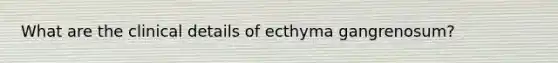 What are the clinical details of ecthyma gangrenosum?