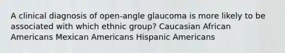 A clinical diagnosis of open-angle glaucoma is more likely to be associated with which ethnic group? Caucasian African Americans Mexican Americans Hispanic Americans