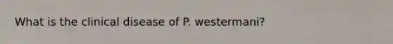 What is the clinical disease of P. westermani?