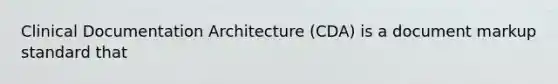 Clinical Documentation Architecture (CDA) is a document markup standard that