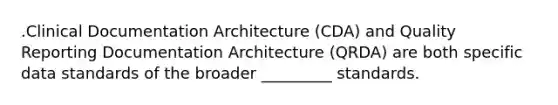 .Clinical Documentation Architecture (CDA) and Quality Reporting Documentation Architecture (QRDA) are both specific data standards of the broader _________ standards.