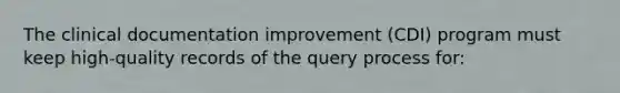 The clinical documentation improvement (CDI) program must keep high-quality records of the query process for: