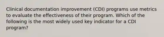 Clinical documentation improvement (CDI) programs use metrics to evaluate the effectiveness of their program. Which of the following is the most widely used key indicator for a CDI program?