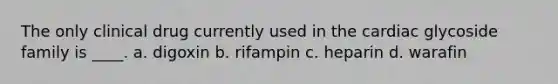 The only clinical drug currently used in the cardiac glycoside family is ____. a. digoxin b. rifampin c. heparin d. warafin