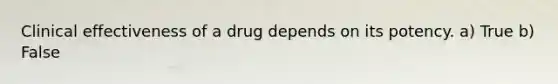 Clinical effectiveness of a drug depends on its potency. a) True b) False