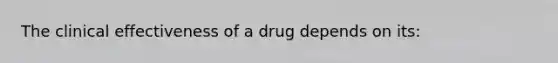 The clinical effectiveness of a drug depends on its: