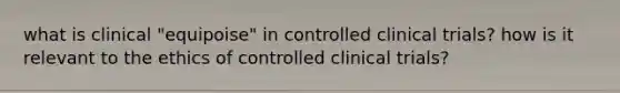 what is clinical "equipoise" in controlled clinical trials? how is it relevant to the ethics of controlled clinical trials?