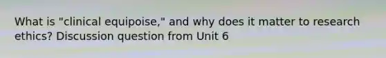 What is "clinical equipoise," and why does it matter to research ethics? Discussion question from Unit 6