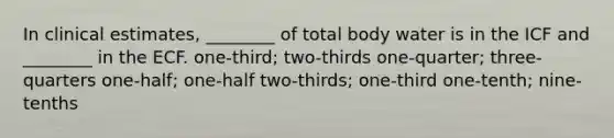 In clinical estimates, ________ of total body water is in the ICF and ________ in the ECF. one-third; two-thirds one-quarter; three-quarters one-half; one-half two-thirds; one-third one-tenth; nine-tenths