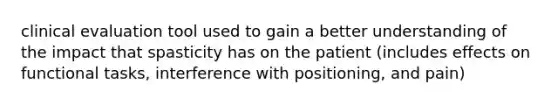 clinical evaluation tool used to gain a better understanding of the impact that spasticity has on the patient (includes effects on functional tasks, interference with positioning, and pain)