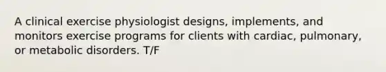 A clinical exercise physiologist designs, implements, and monitors exercise programs for clients with cardiac, pulmonary, or metabolic disorders. T/F